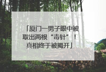 厦门一男子眼中被取出两根“毒针”！真相终于被揭开