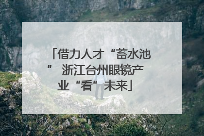 借力人才“蓄水池” 浙江台州眼镜产业“看”未来