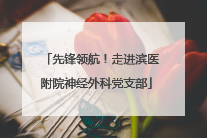 先锋领航！走进滨医附院神经外科党支部