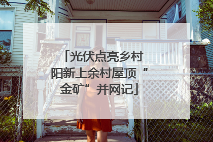 光伏点亮乡村 阳新上余村屋顶“金矿”并网记