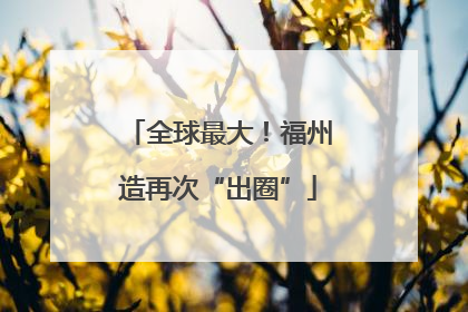 全球最大！福州造再次“出圈”