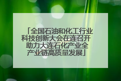 全国石油和化工行业科技创新大会在连召开 助力大连石化产业全产业链高质量发展