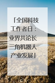 全国科技工作者日：业界共论长三角机器人产业发展