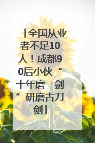 全国从业者不足10人！成都90后小伙“十年磨一剑”研磨古刀剑