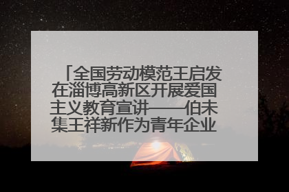 全国劳动模范王启发在淄博高新区开展爱国主义教育宣讲——伯未集王祥新作为青年企业家代表作主题演讲