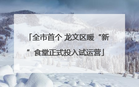 全市首个 龙文区暖“新”食堂正式投入试运营