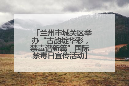 兰州市城关区举办“古韵绽华彩，禁毒谱新篇”国际禁毒日宣传活动