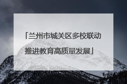 兰州市城关区多校联动推进教育高质量发展