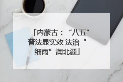 内蒙古：“八五”普法显实效 法治“细雨”润北疆