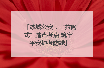 冰城公安：“拉网式”踏查考点 筑牢平安护考防线