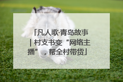 凡人歌·青岛故事｜村支书变“网络主播”，帮全村带货