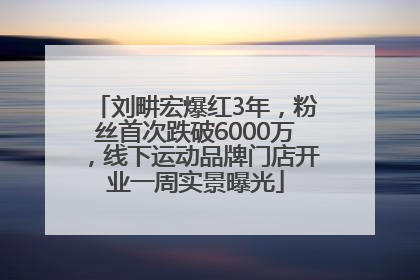 刘畊宏爆红3年，粉丝首次跌破6000万，线下运动品牌门店开业一周实景曝光