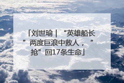 刘世瑜｜“英雄船长”两度巨浪中救人，“抢”回17条生命