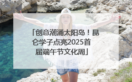 创意潮涌太阳岛！昆仑学子点亮2025首届端午节文化周