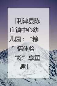 利津县陈庄镇中心幼儿园：“粽”情体验 “粽”享童趣