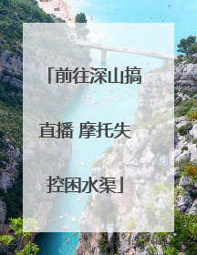 前往深山搞直播 摩托失控困水渠