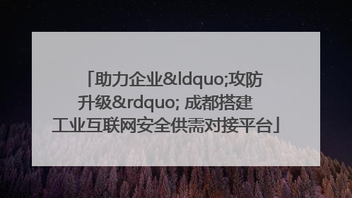 助力企业“攻防升级” 成都搭建工业互联网安全供需对接平台