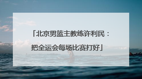 北京男篮主教练许利民：把全运会每场比赛打好