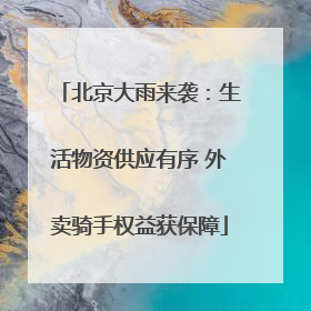 北京大雨来袭：生活物资供应有序 外卖骑手权益获保障