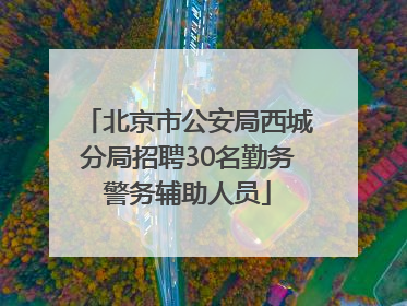 北京市公安局西城分局招聘30名勤务警务辅助人员