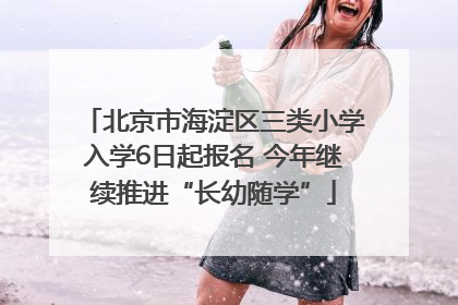 北京市海淀区三类小学入学6日起报名 今年继续推进“长幼随学”