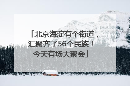 北京海淀有个街道，汇聚齐了56个民族！今天有场大聚会
