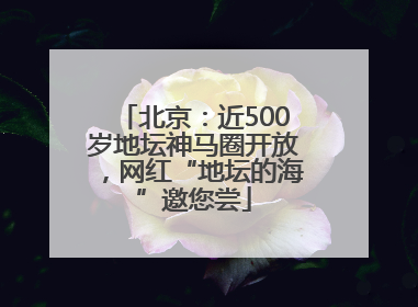 北京：近500岁地坛神马圈开放，网红“地坛的海”邀您尝