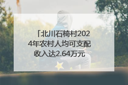 北川石椅村2024年农村人均可支配收入达2.64万元｜新闻发布最前线
