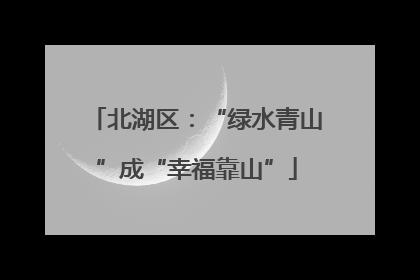 北湖区：“绿水青山”成“幸福靠山”