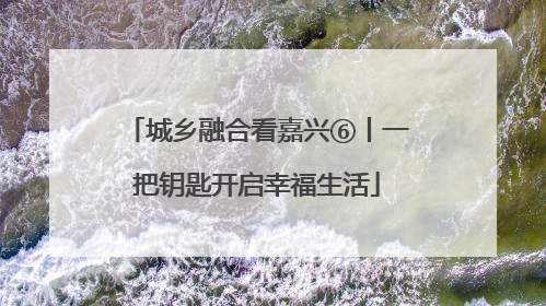城乡融合看嘉兴⑥丨一把钥匙开启幸福生活