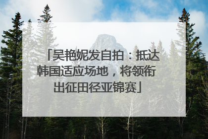 吴艳妮发自拍：抵达韩国适应场地，将领衔出征田径亚锦赛