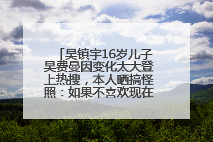 吴镇宇16岁儿子吴费曼因变化太大登上热搜，本人晒搞怪照：如果不喜欢现在的我可以离开