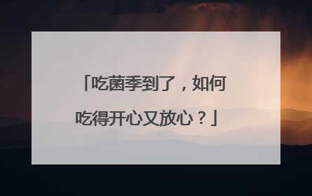 吃菌季到了，如何吃得开心又放心？
