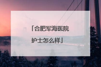 合肥军海医院护士怎么样