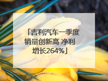 吉利汽车一季度销量创新高 净利增长264%