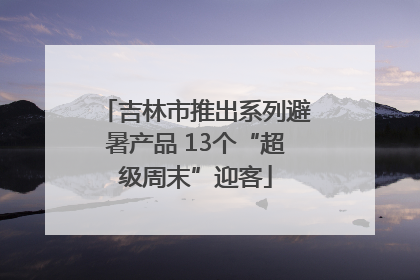 吉林市推出系列避暑产品 13个“超级周末”迎客