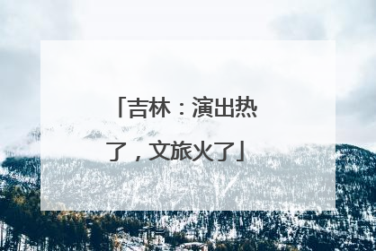 吉林：演出热了，文旅火了