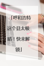 呼和浩特这个县太吸睛！快来解锁