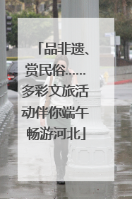 品非遗、赏民俗……多彩文旅活动伴你端午畅游河北
