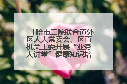 哈市二院联合道外区人大常委会、区直机关工委开展“业务大讲堂”健康知识培训暨大型义诊活动