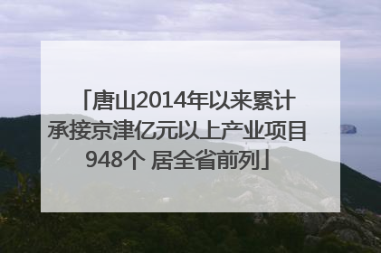 唐山2014年以来累计承接京津亿元以上产业项目948个 居全省前列