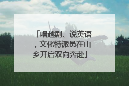 唱越剧、说英语，文化特派员在山乡开启双向奔赴
