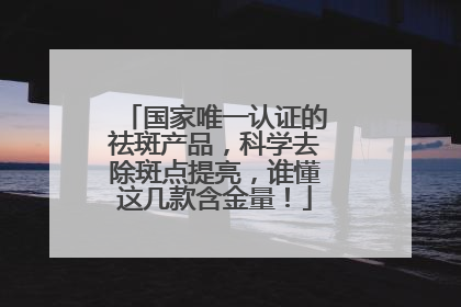 国家唯一认证的祛斑产品，科学去除斑点提亮，谁懂这几款含金量！