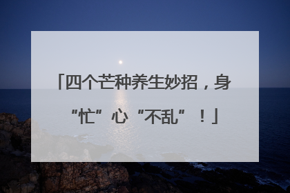 四个芒种养生妙招，身“忙”心“不乱”！