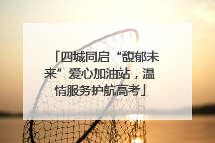 四城同启“馥郁未来”爱心加油站，温情服务护航高考