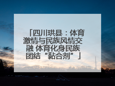 四川珙县：体育激情与民族风情交融 体育化身民族团结“黏合剂”