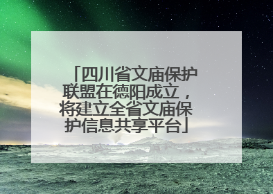 四川省文庙保护联盟在德阳成立，将建立全省文庙保护信息共享平台