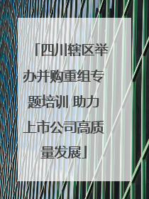 四川辖区举办并购重组专题培训 助力上市公司高质量发展