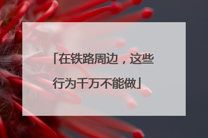 在铁路周边，这些行为千万不能做