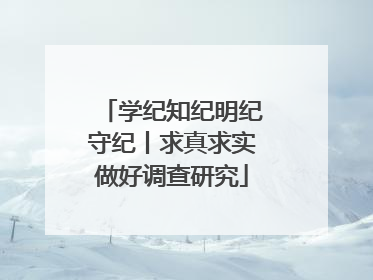 学纪知纪明纪守纪丨求真求实做好调查研究